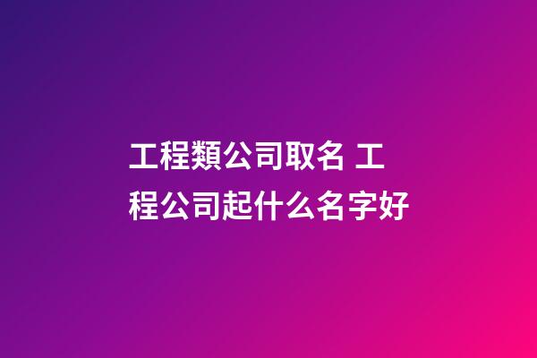 工程類公司取名 工程公司起什么名字好